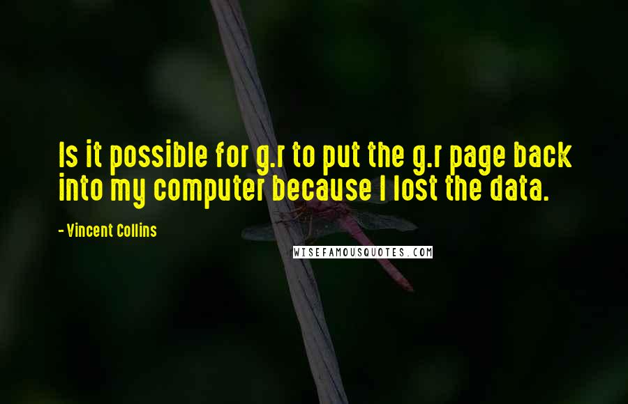 Vincent Collins Quotes: Is it possible for g.r to put the g.r page back into my computer because I lost the data.