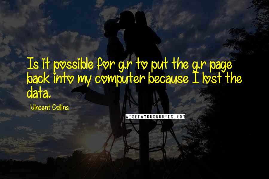 Vincent Collins Quotes: Is it possible for g.r to put the g.r page back into my computer because I lost the data.