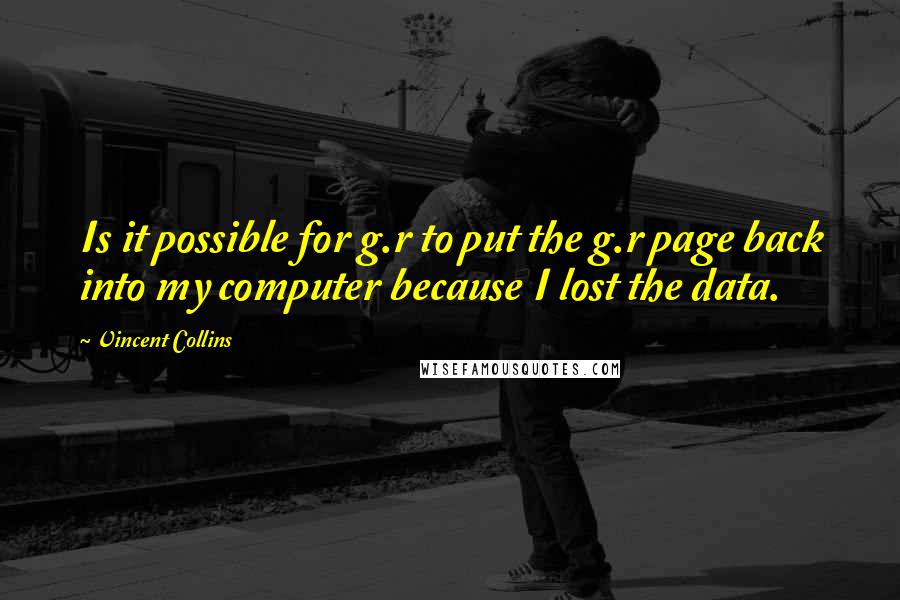 Vincent Collins Quotes: Is it possible for g.r to put the g.r page back into my computer because I lost the data.