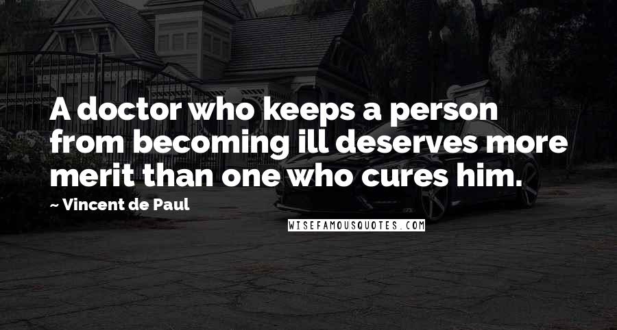 Vincent De Paul Quotes: A doctor who keeps a person from becoming ill deserves more merit than one who cures him.