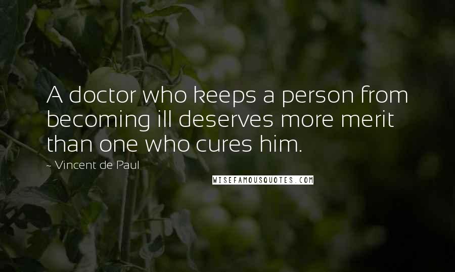 Vincent De Paul Quotes: A doctor who keeps a person from becoming ill deserves more merit than one who cures him.