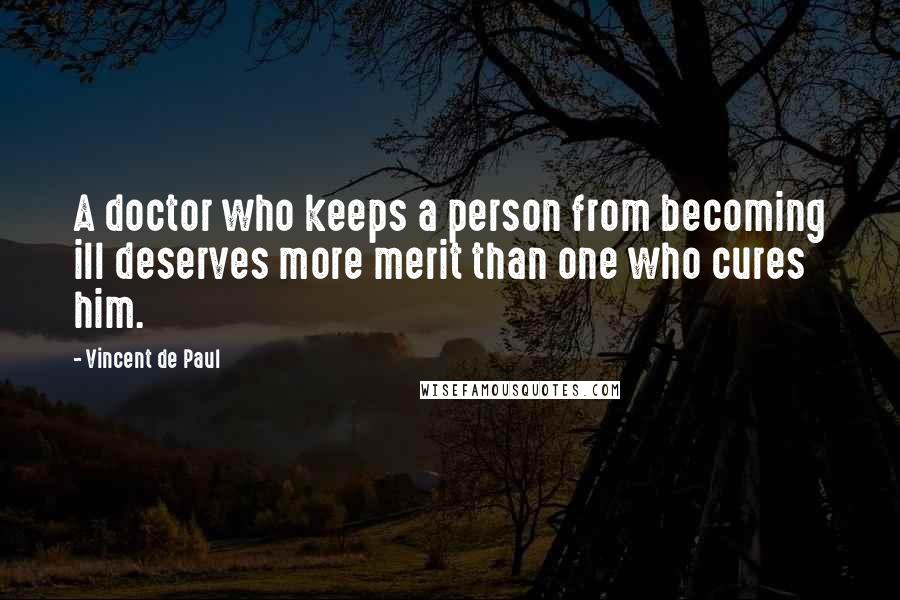 Vincent De Paul Quotes: A doctor who keeps a person from becoming ill deserves more merit than one who cures him.