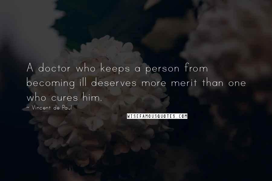 Vincent De Paul Quotes: A doctor who keeps a person from becoming ill deserves more merit than one who cures him.