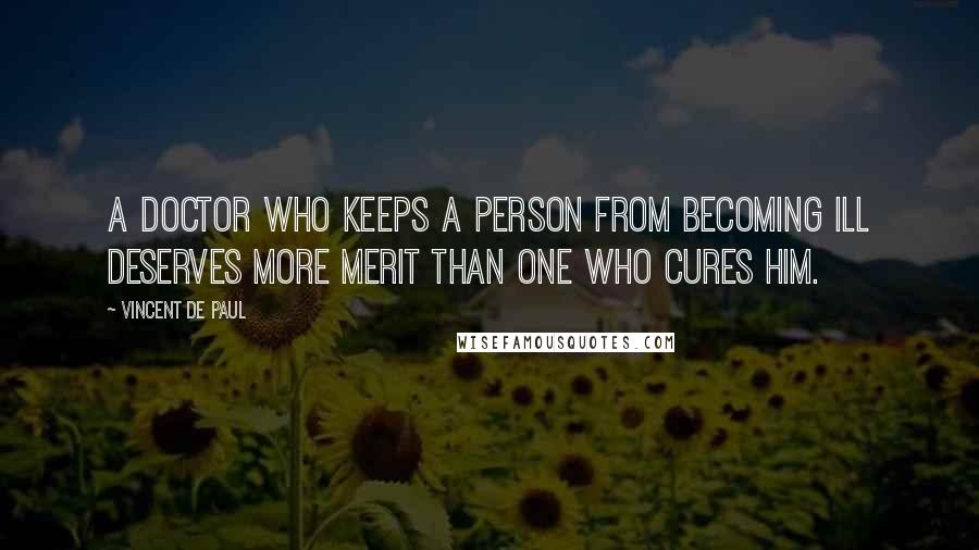 Vincent De Paul Quotes: A doctor who keeps a person from becoming ill deserves more merit than one who cures him.