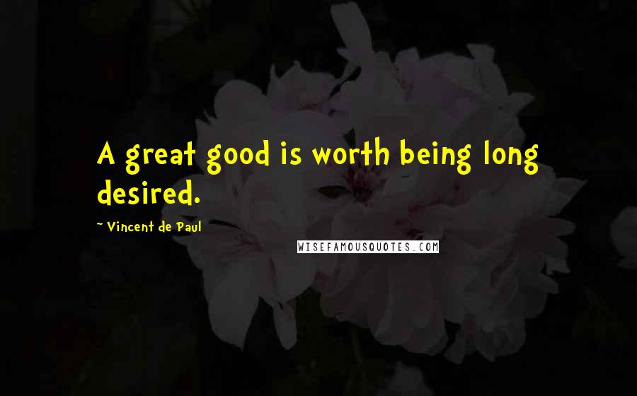 Vincent De Paul Quotes: A great good is worth being long desired.