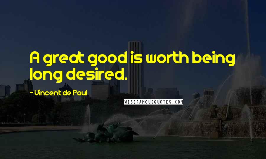 Vincent De Paul Quotes: A great good is worth being long desired.