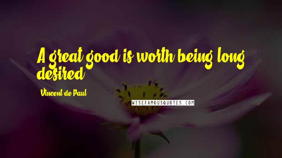 Vincent De Paul Quotes: A great good is worth being long desired.