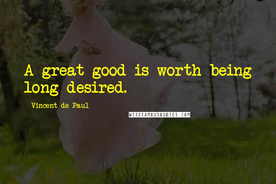 Vincent De Paul Quotes: A great good is worth being long desired.