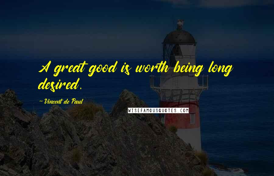 Vincent De Paul Quotes: A great good is worth being long desired.