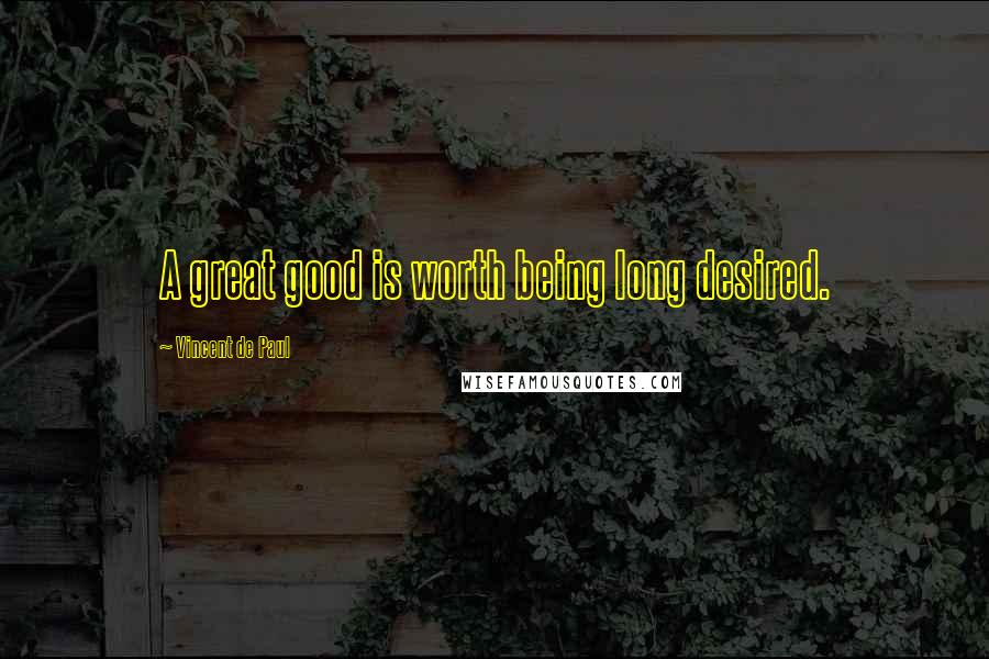 Vincent De Paul Quotes: A great good is worth being long desired.