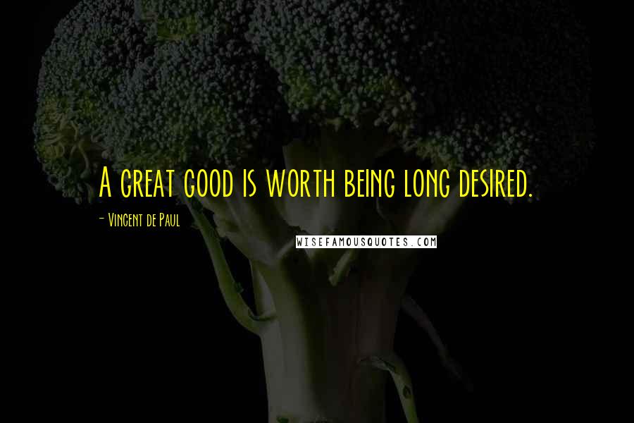 Vincent De Paul Quotes: A great good is worth being long desired.