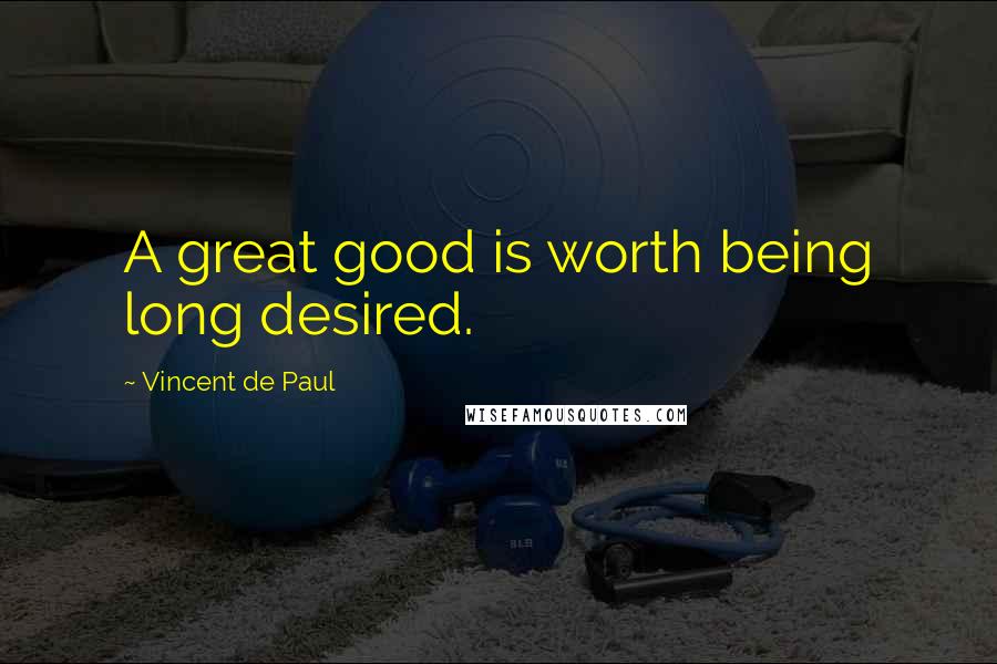 Vincent De Paul Quotes: A great good is worth being long desired.