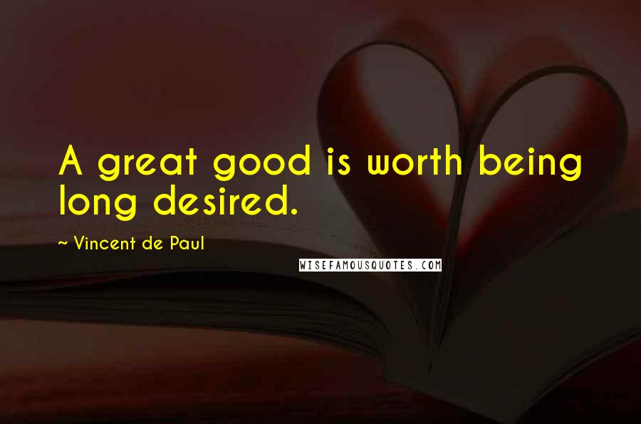 Vincent De Paul Quotes: A great good is worth being long desired.