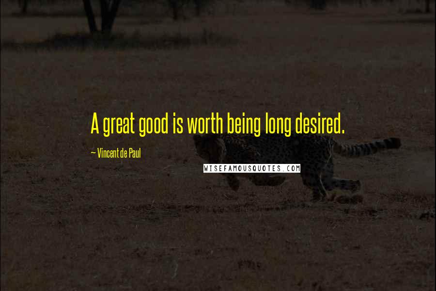 Vincent De Paul Quotes: A great good is worth being long desired.