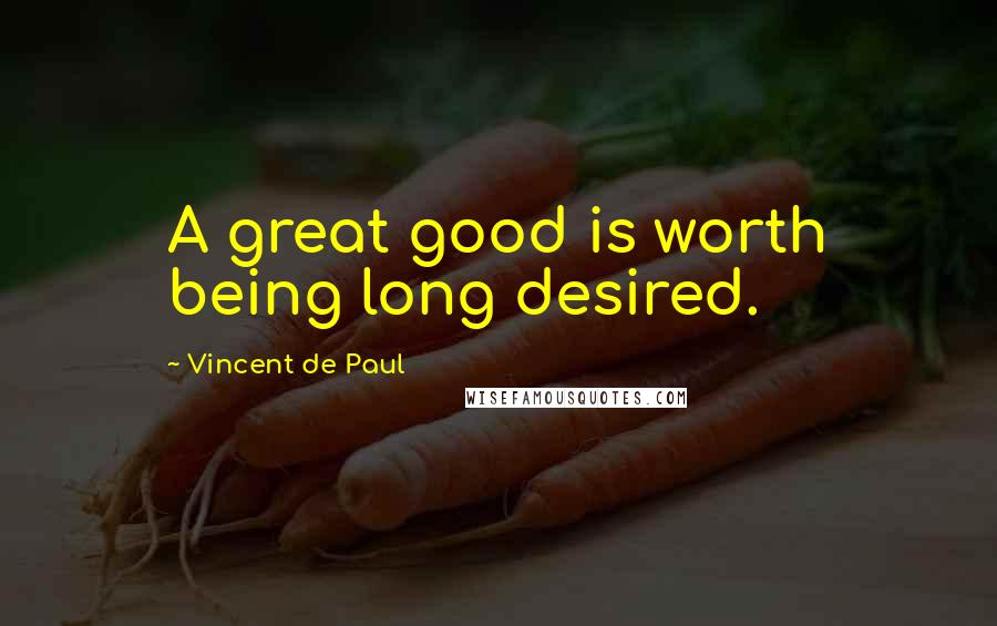 Vincent De Paul Quotes: A great good is worth being long desired.