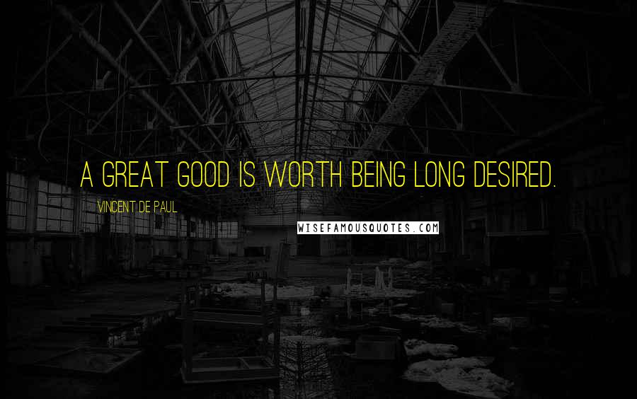 Vincent De Paul Quotes: A great good is worth being long desired.