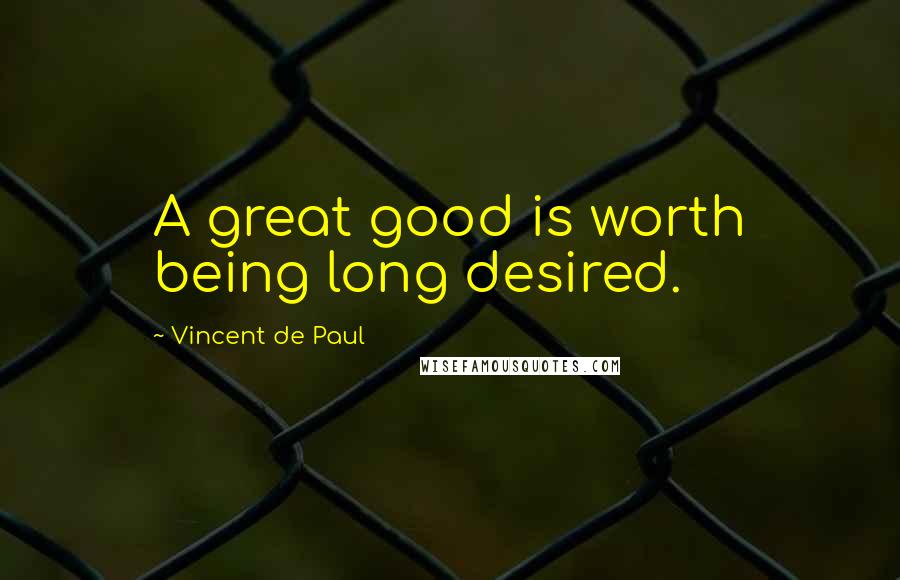 Vincent De Paul Quotes: A great good is worth being long desired.