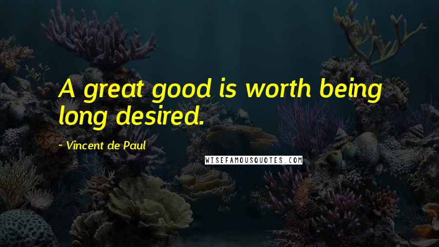 Vincent De Paul Quotes: A great good is worth being long desired.