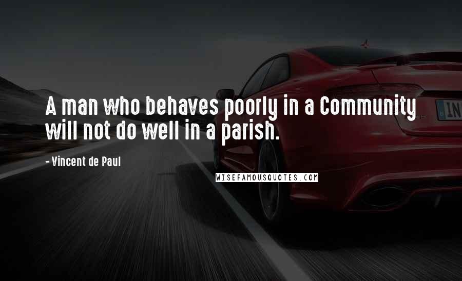 Vincent De Paul Quotes: A man who behaves poorly in a Community will not do well in a parish.