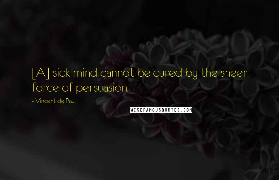 Vincent De Paul Quotes: [A] sick mind cannot be cured by the sheer force of persuasion.