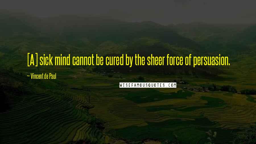 Vincent De Paul Quotes: [A] sick mind cannot be cured by the sheer force of persuasion.