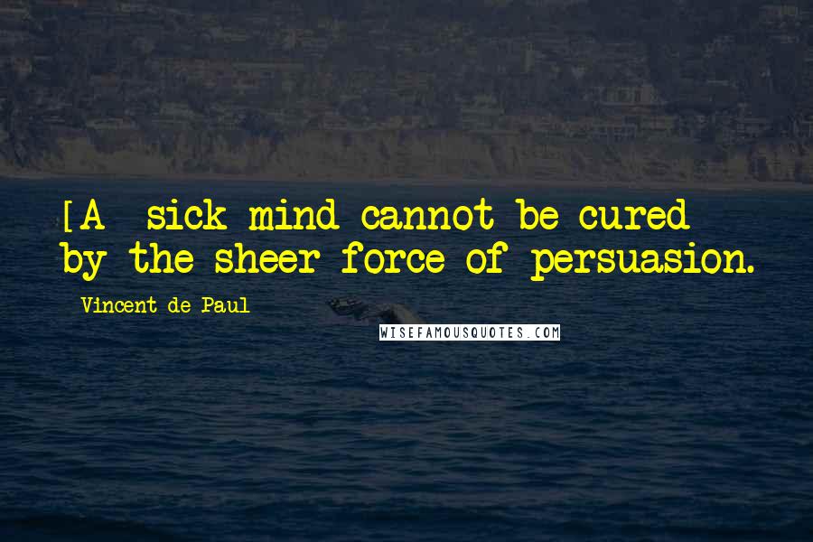 Vincent De Paul Quotes: [A] sick mind cannot be cured by the sheer force of persuasion.