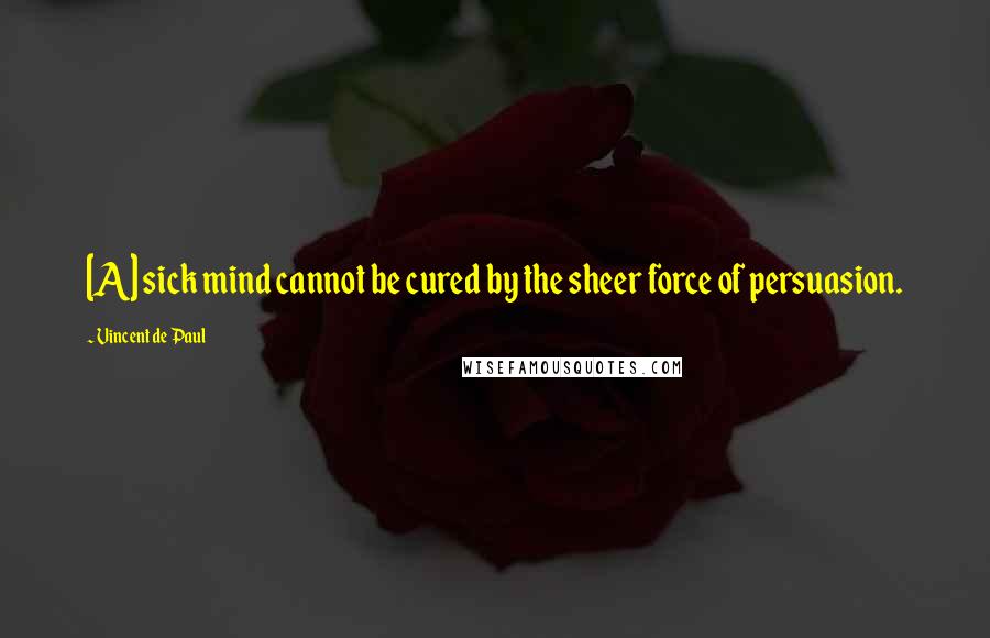 Vincent De Paul Quotes: [A] sick mind cannot be cured by the sheer force of persuasion.