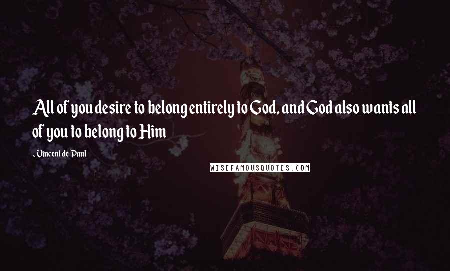 Vincent De Paul Quotes: All of you desire to belong entirely to God, and God also wants all of you to belong to Him