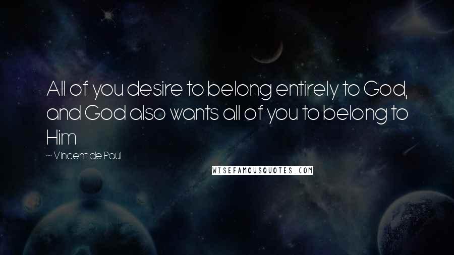 Vincent De Paul Quotes: All of you desire to belong entirely to God, and God also wants all of you to belong to Him