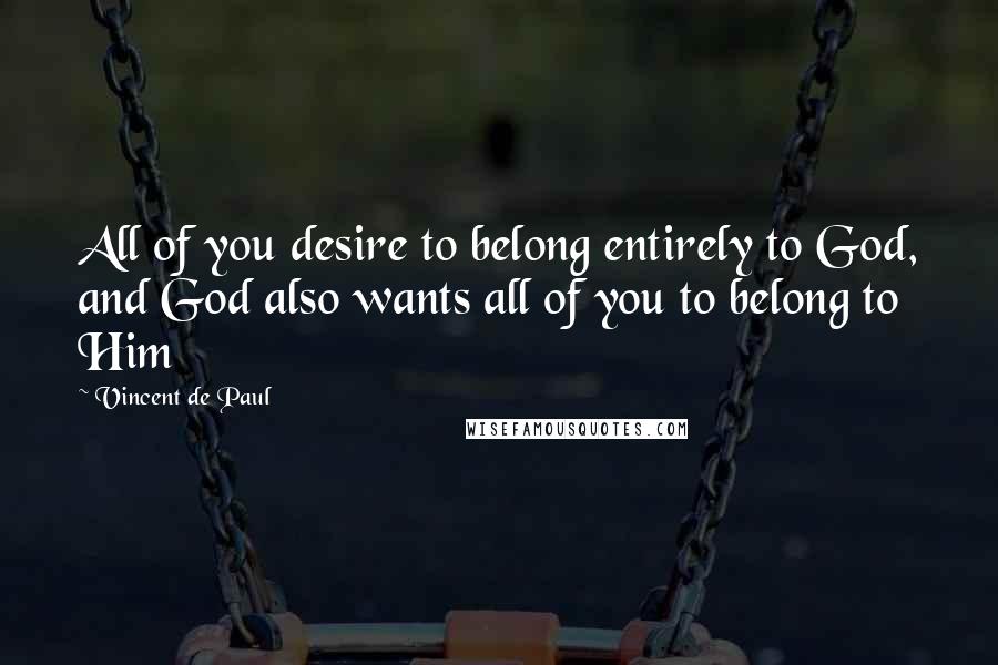 Vincent De Paul Quotes: All of you desire to belong entirely to God, and God also wants all of you to belong to Him