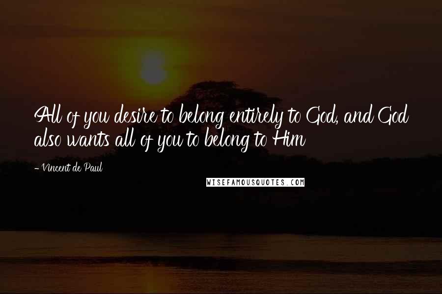 Vincent De Paul Quotes: All of you desire to belong entirely to God, and God also wants all of you to belong to Him