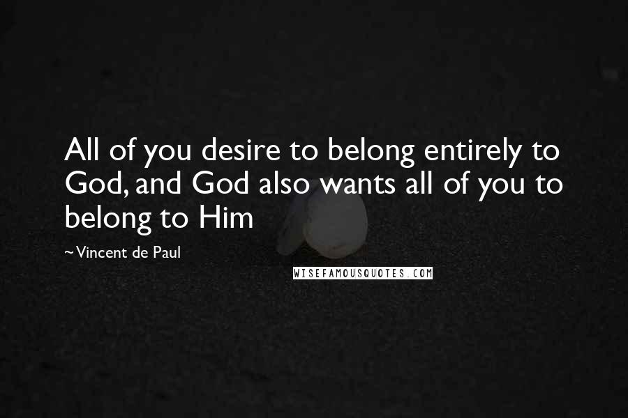 Vincent De Paul Quotes: All of you desire to belong entirely to God, and God also wants all of you to belong to Him