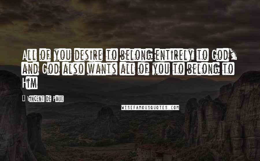 Vincent De Paul Quotes: All of you desire to belong entirely to God, and God also wants all of you to belong to Him