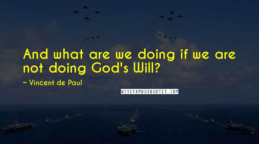 Vincent De Paul Quotes: And what are we doing if we are not doing God's Will?