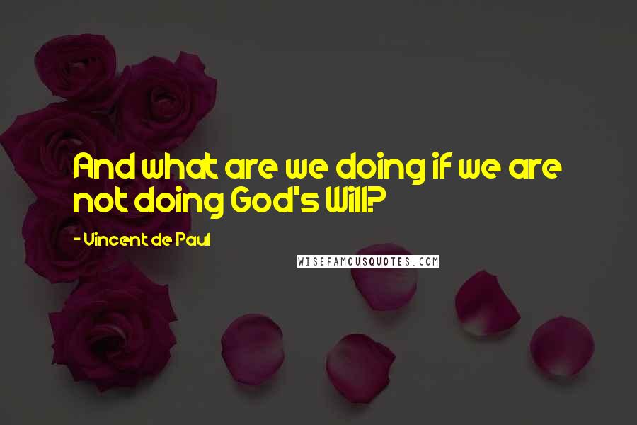 Vincent De Paul Quotes: And what are we doing if we are not doing God's Will?