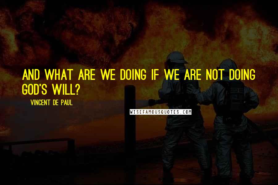 Vincent De Paul Quotes: And what are we doing if we are not doing God's Will?