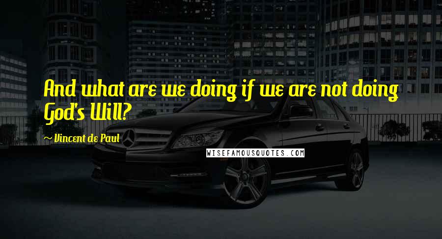 Vincent De Paul Quotes: And what are we doing if we are not doing God's Will?