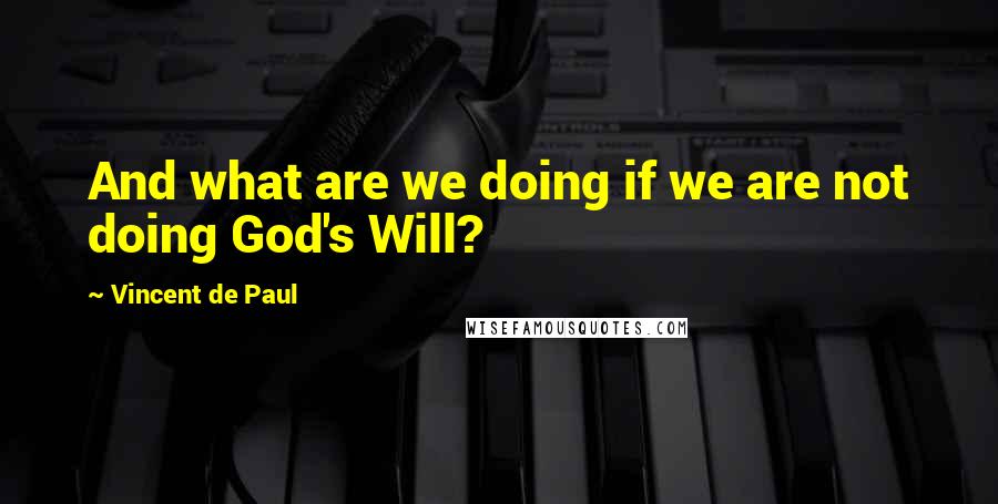 Vincent De Paul Quotes: And what are we doing if we are not doing God's Will?