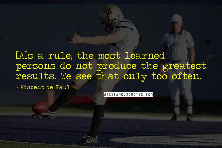 Vincent De Paul Quotes: [A]s a rule, the most learned persons do not produce the greatest results. We see that only too often.