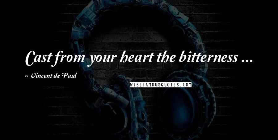 Vincent De Paul Quotes: Cast from your heart the bitterness ...