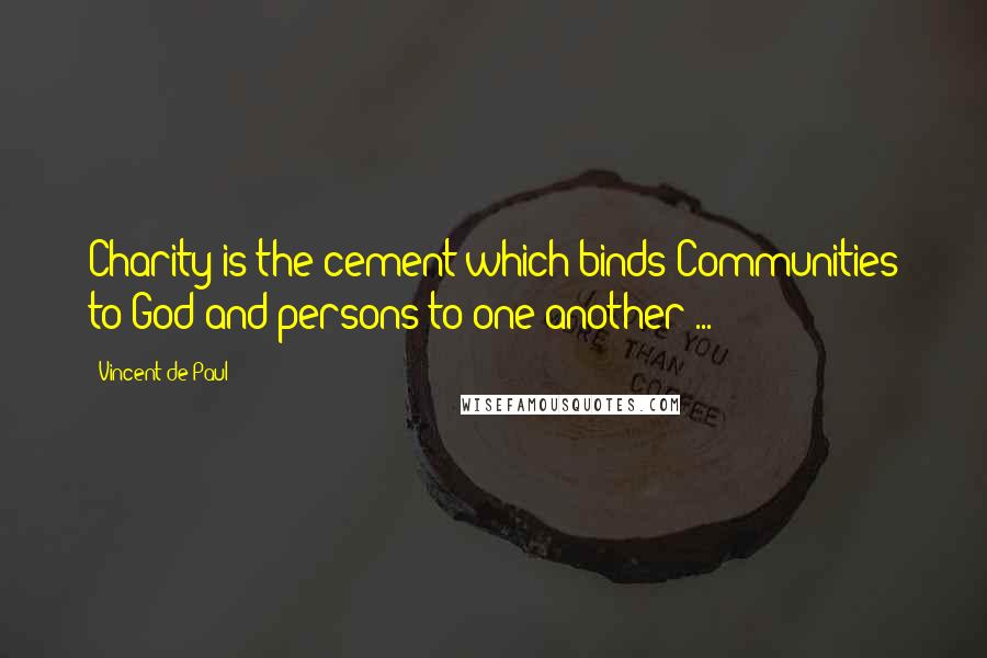 Vincent De Paul Quotes: Charity is the cement which binds Communities to God and persons to one another ...