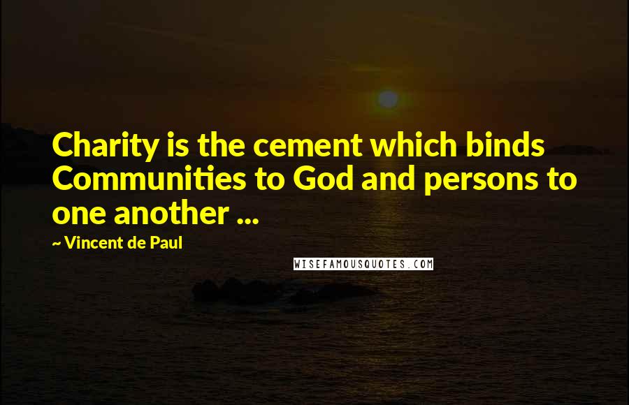 Vincent De Paul Quotes: Charity is the cement which binds Communities to God and persons to one another ...