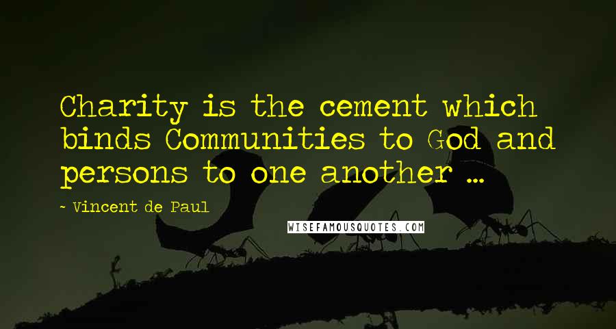 Vincent De Paul Quotes: Charity is the cement which binds Communities to God and persons to one another ...