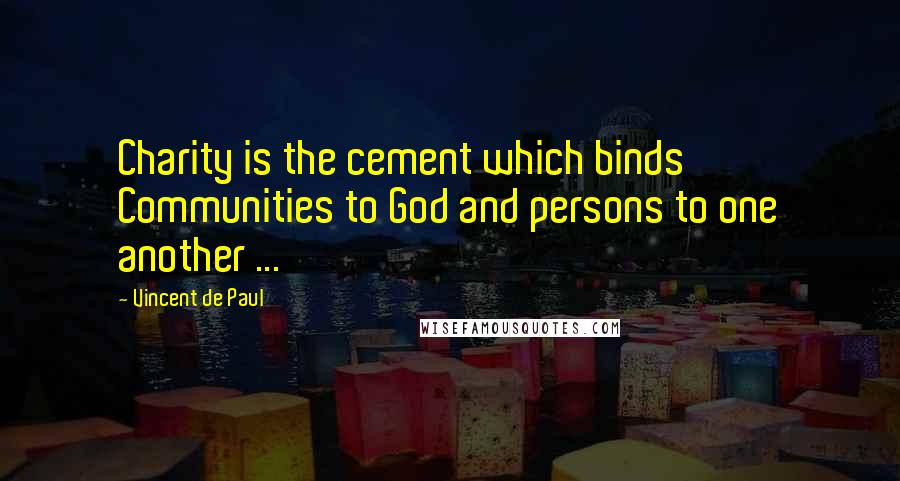 Vincent De Paul Quotes: Charity is the cement which binds Communities to God and persons to one another ...