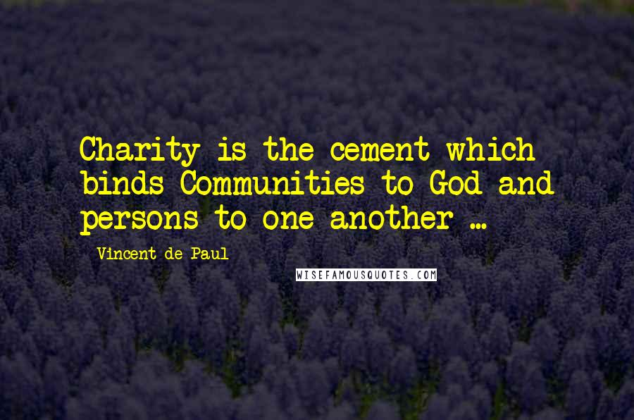 Vincent De Paul Quotes: Charity is the cement which binds Communities to God and persons to one another ...