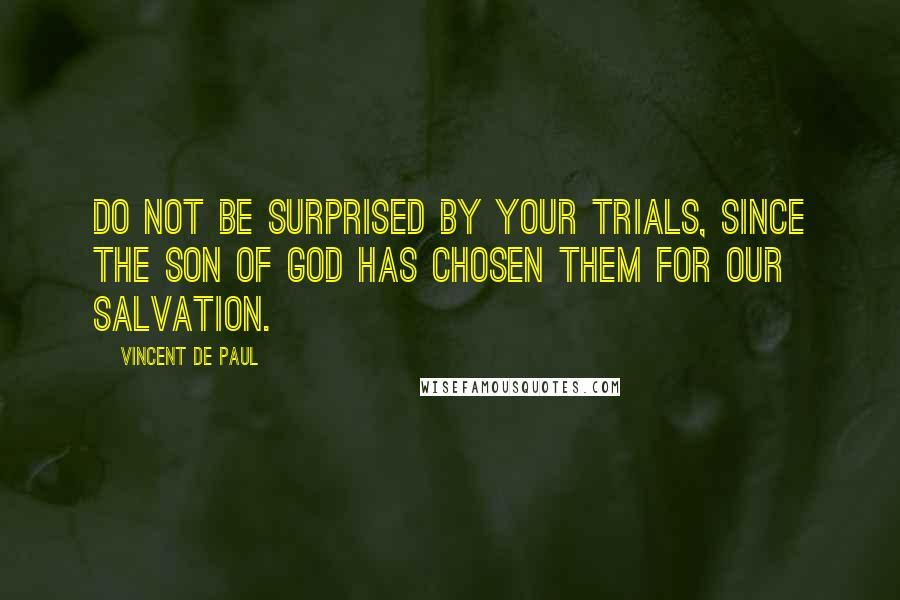 Vincent De Paul Quotes: Do not be surprised by your trials, since the Son of God has chosen them for our salvation.