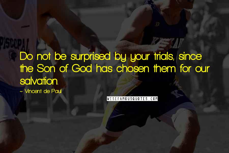 Vincent De Paul Quotes: Do not be surprised by your trials, since the Son of God has chosen them for our salvation.