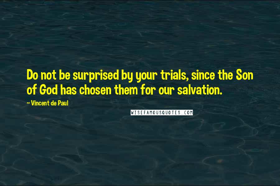 Vincent De Paul Quotes: Do not be surprised by your trials, since the Son of God has chosen them for our salvation.