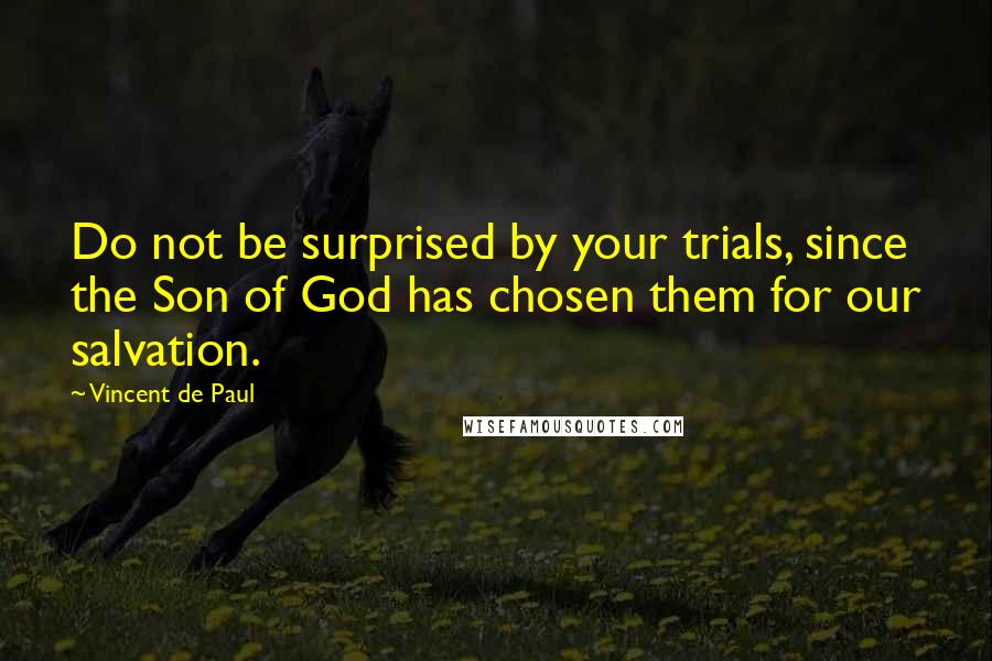 Vincent De Paul Quotes: Do not be surprised by your trials, since the Son of God has chosen them for our salvation.