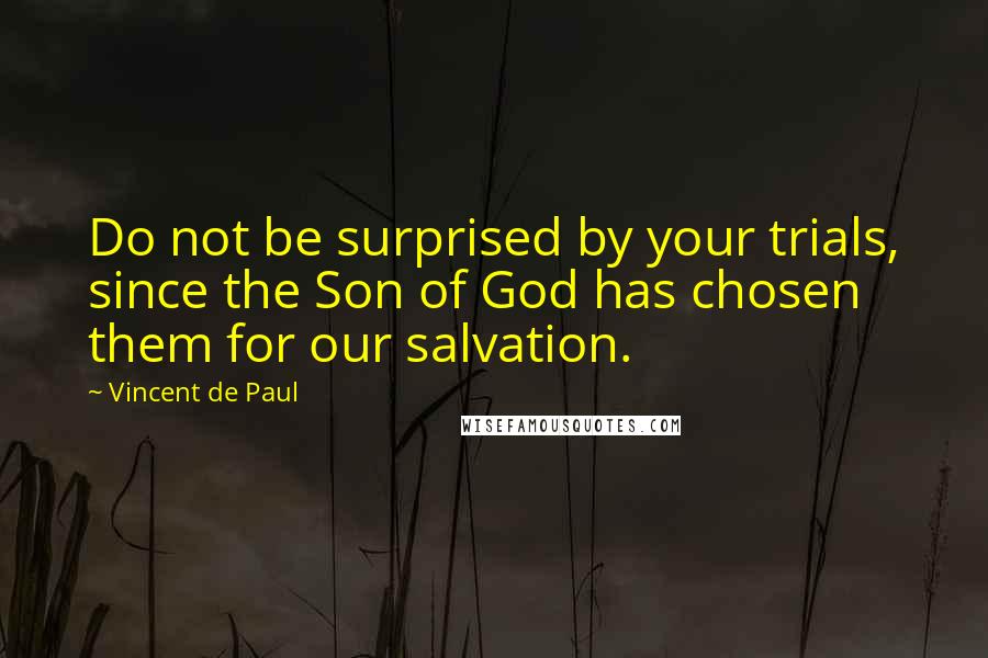 Vincent De Paul Quotes: Do not be surprised by your trials, since the Son of God has chosen them for our salvation.